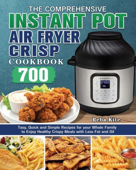 The Comprehensive Instant-Pot Air Fryer Crisp Cookbook: 700 Tasy Quick and Simple Recipes for your Whole Family to Enjoy Healthy Crispy Meals with Less Fat and Oil