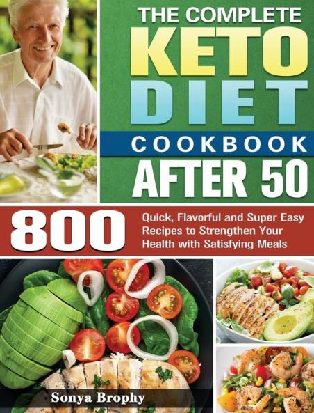 The Complete Keto Diet Cookbook After 50: 800 Quick Flavorful and Super Easy Recipes to Strengthen Your Health with Satisfying Meals