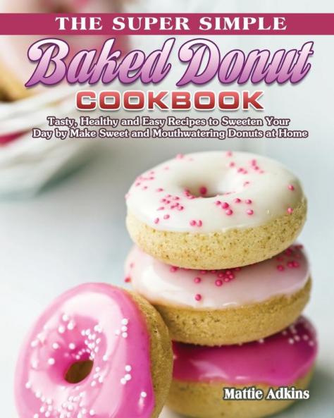 The Super Simple Baked Donut Cookbook: Tasty Healthy and Easy Recipes to to Sweeten Your Day by Make Sweet and Mouthwatering Donuts at Home