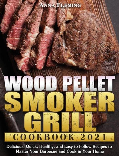 Wood Pellet Smoker Grill Cookbook 2021: Delicious Quick Healthy and Easy to Follow Recipes to Master Your Barbecue and Cook in Your Home