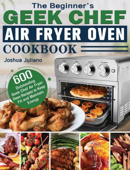 The Beginner's Geek Chef Air Fryer Oven Cookbook: 600 Outstanding Geek Chef Air Fryer Oven Recipes to Keep Fit and Maintain Energy