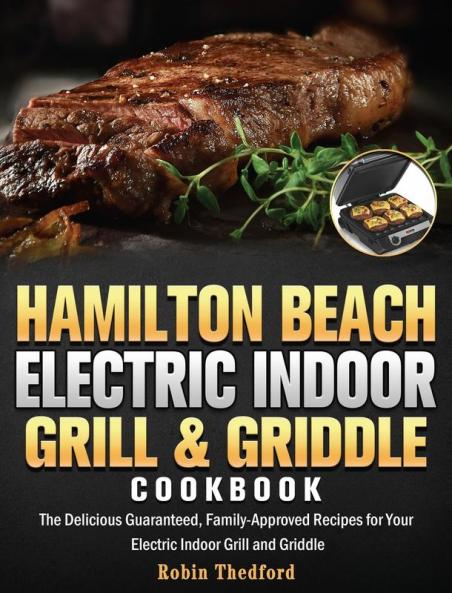 Hamilton Beach Electric Indoor Grill and Griddle Cookbook: The Delicious Guaranteed Family-Approved Recipes for Your Electric Indoor Grill and Griddle