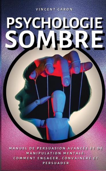Psychologie Sombre: Manuel de Persuasion Avancée et de Manipulation Mentale: comment engager convaincre et persuader