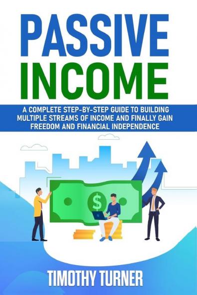 Passive Income: A Complete Step-by-Step Guide to Building Multiple Streams of Income and Finally Gain Freedom and Financial Independence