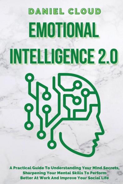 Emotional Intelligence 2.0: A Practical Guide To Understanding Your Mind Secrets Sharpening Your Mental Skills To Perform Better At Work And Improve ... Secrets Sharpening Your Mental Skills To