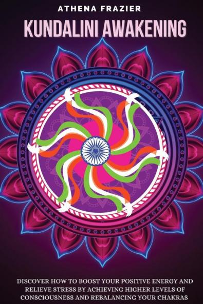 Kundalini Awakening: Discover How to Boost Your Positive Energy And Relieve Stress By Achieving Higher Levels Of Consciousness And Rebalancing Your Chakras