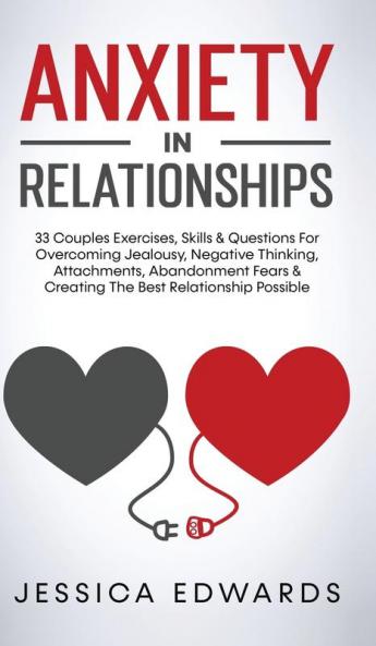 Anxiety In Relationships: 33 Couples Exercises Skills& Questions For Overcoming Jealousy Negative Thinking Attachments Abandonment Fears & Creating The Best Relationship Possible