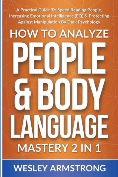 How To Analyze People & Body Language Mastery 2 in 1: A Practical Guide To Speed Reading People Increasing Emotional Intelligence (EQ) & Protecting ... Protection + Body Language Mastery)