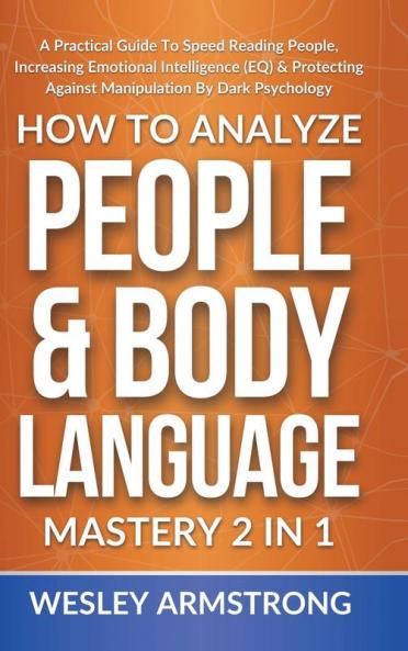 How To Analyze People & Body Language Mastery 2 in 1: A Practical Guide To Speed Reading People Increasing Emotional Intelligence (EQ) & Protecting ... Protection + Body Language Mastery)