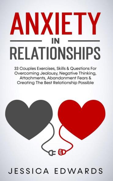Anxiety In Relationships: 33 Couples Exercises Skills& Questions For Overcoming Jealousy Negative Thinking Attachments Abandonment Fears & Creating The Best Relationship Possible