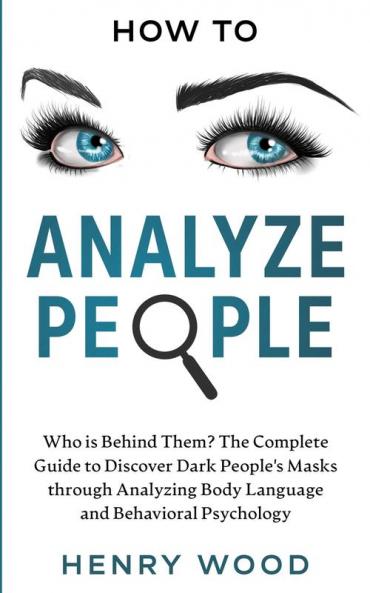 How to Analyze People: Who Is Behind Them? The Complete Guide to Discover Dark People's Masks Through Analyzing Body Language and Behavioral Psychology