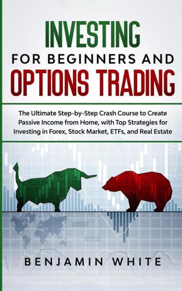 Investing for Beginners and Options Trading: The Ultimate Step-by-Step Crash Course to Create Passive Income from Home with Top Strategies for Investing in Forex Stock Market ETFs and Real Estate