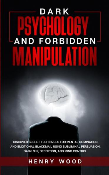 Dark Psychology and Forbidden Manipulation: Discover Secret Techniques for Mental Domination and Emotional Blackmail Using Subliminal Persuasion Dark NLP Deception and Mind Control