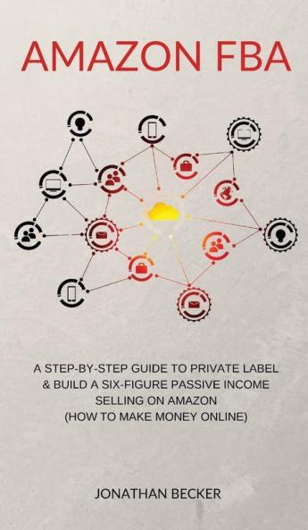 Amazon FBA: A Step-By-Step Guide to Private Label & Build a Six-Figure Passive Income Selling on Amazon (how to make money online): 3 (Passive Income Ideas)