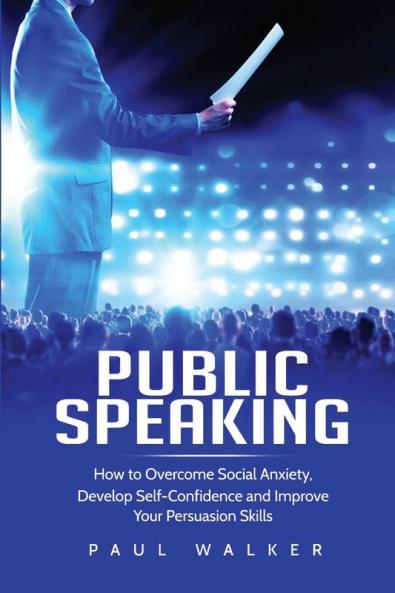Public Speaking: How to Overcome Social Anxiety Develop Self-Confidence and Improve Your Persuasion Skills
