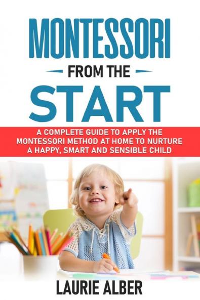 Montessori From The Start: A Complete Guide To Apply The Montessori Method At Home To Nurture A Happy Smart And Sensible Child