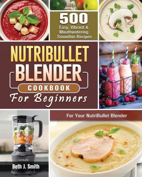 NutriBullet Blender Cookbook: 500 Easy Vibrant & Mouthwatering Smoothie Recipes for Your NutriBullet Blender