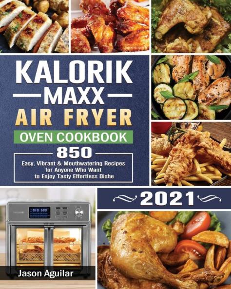 Kalorik Maxx Air Fryer Oven Cookbook 2021: 850 Easy Vibrant & Mouthwatering Recipes for Anyone Who Want to Enjoy Tasty Effortless Dishe