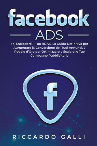 Facebook ADS: Fai Esplodere il Tuo ROAS! La Guida Definitiva per Aumentare la Conversione dei Tuoi Annunci. 7 Regole d'Oro per Ottimizzare e Scalare le Tue Campagne Pubblicitarie