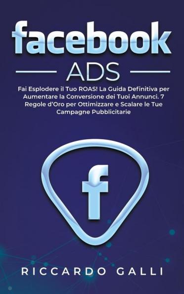 Facebook ADS: Fai Esplodere il Tuo ROAS! La Guida Definitiva per Aumentare la Conversione dei Tuoi Annunci. 7 Regole d'Oro per Ottimizzare e Scalare le Tue Campagne Pubblicitarie