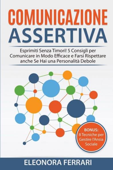 Comunicazione Assertiva: Esprimiti Senza Timori! 5 Consigli per Comunicare in Modo Efficace e Farsi Rispettare anche Se Hai una Personalità Debole. Bonus: 8 Tecniche per Gestire l'Ansia Sociale