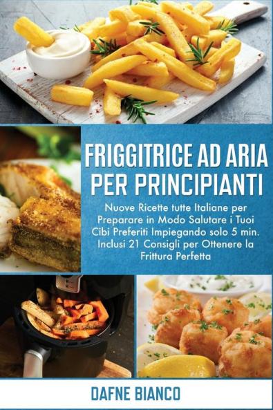 Friggitrice ad Aria per Principianti: Nuove Ricette tutte Italiane per Preparare in Modo Salutare i Tuoi Cibi Preferiti Impiegando solo 5 min. Inclusi ... Cookbook for Beginners (Italian Version)