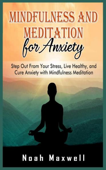Mindfulness and Meditation for Anxiety: Step Out From Your Stress Live Healthy and Cure Anxiety with Mindfulness Meditation