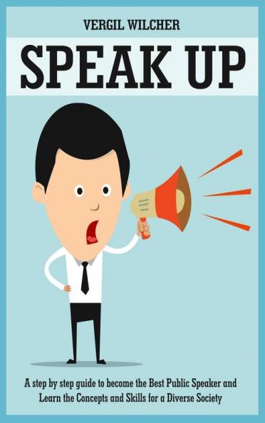 Speak Up: A Step by Step Guide to become the Best Public Speaker and Learn the Concepts and Skills for a Diverse Society: A Step by Step Guide to ... Society: A Step by Step Guide to Become t