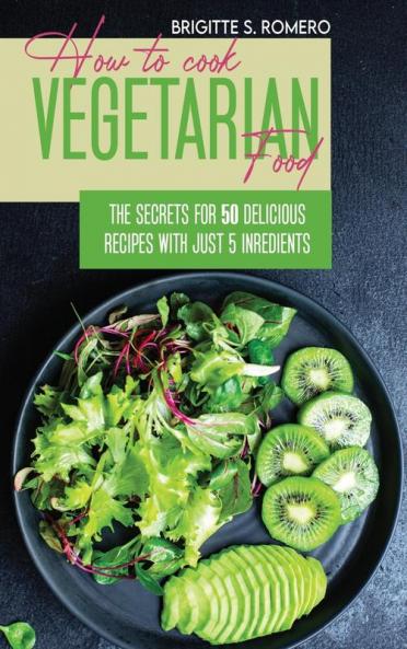 How to Cook Vegetarian Food: The Secrets For 50 Delicious Recipes with Just 5 Ingredients