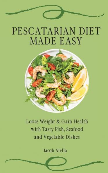 Pescatarian Diet Made Easy: Loose Weight & Gain Health with Tasty Fish Seafood and Vegetable Dishes