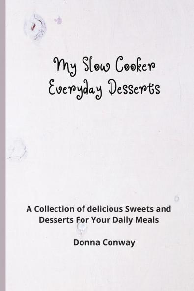 My Slow Cooker Everyday Desserts: A Collection of delicious Sweets and Desserts For Your Daily Meals