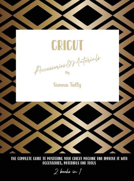 Cricut Accessories And Materials: The Complete Guide To Mastering Your Cricut Machine And Improve It With Accessories Materials And Tools