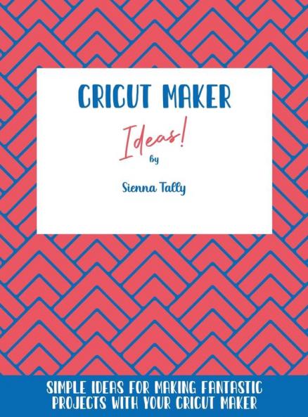 Cricut Maker Ideas!: Simple Ideas For Making Fantastic Projects With Your Cricut Maker