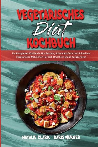 Vegetarisches Diat-Kochbuch: Ein Komplettes Kochbuch Um Bessere Schmackhaftere Und Schnellere Vegetarische Mahlzeiten Für Sich Und Ihre Familie ... (Vegetarian Diet Cookbook) (German Version)
