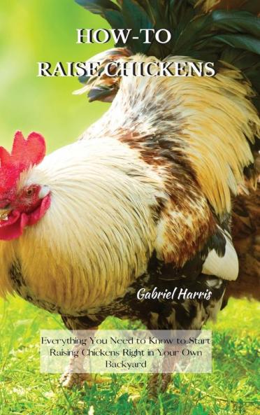 How-To Raise Chickens: Everything You Need to Know to Start Raising Chickens Right in Your Own Backyard