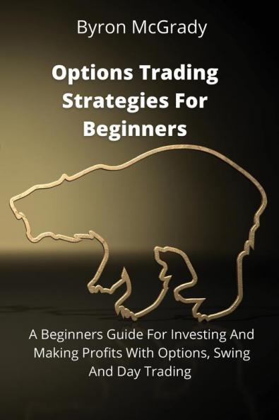 Options Trading Strategies For Beginners: A Beginners Guide For Investing And Making Profits With Options Swing And Day Trading
