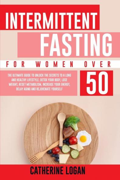 Intermittent Fasting for Women Over 50: The Ultimate Guide To Unlock The Secrets to a Long and Healthy Lifestyle. Detox Your Body Lose Weight Reset Metabolism Increase Your Energy Delay Aging