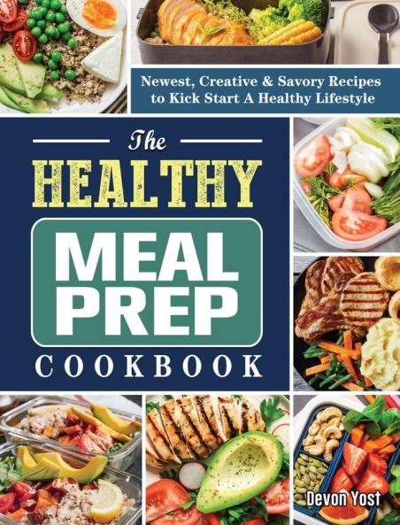 The Healthy Meal Prep Cookbook: Newest Creative & Savory Recipes to Kick Start A Healthy Lifestyle