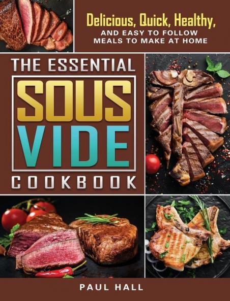 The Essential Sous Vide Cookbook: Delicious Quick Healthy and Easy to Follow Meals to Make at Home