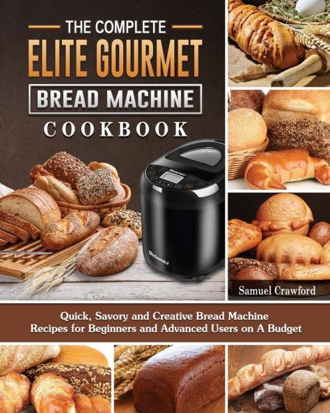 The Complete Elite Gourmet Bread Machine Cookbook: Quick Savory and Creative Bread Machine Recipes for Beginners and Advanced Users on A Budget