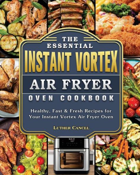 The Essential Instant Vortex Air Fryer Oven Cookbook: Healthy Fast & Fresh Recipes for Your Instant Vortex Air Fryer Oven