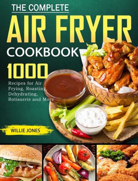 The Complete Air Fryer Cookbook: 1000 Recipes for Air Frying Roasting Dehydrating Rotisserie and More