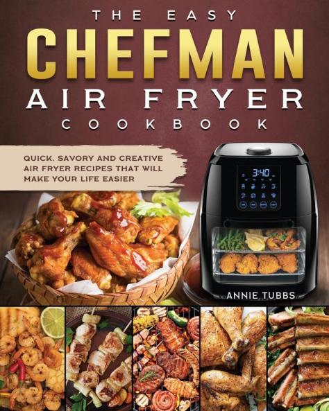 The Easy Chefman Air Fryer Cookbook: Quick Savory and Creative AIR FRYER Recipes That Will Make Your Life Easier