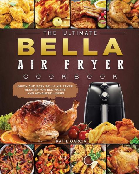 The Ultimate Bella Air Fryer Cookbook: Quick and Easy Bella Air Fryer Recipes for Beginners and Advanced Users