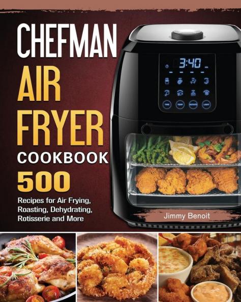 Chefman Air Fryer Cookbook: 500 Recipes for Air Frying Roasting Dehydrating Rotisserie and More