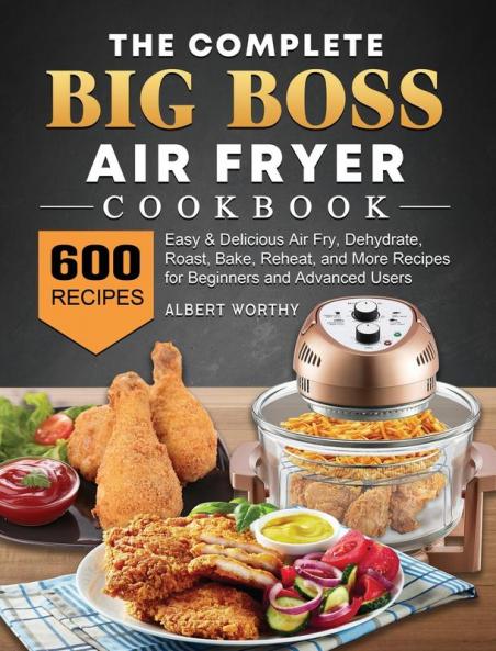 The Complete Big Boss Air Fryer Cookbook: 600 Easy & Delicious Air Fry Dehydrate Roast Bake Reheat and More Recipes for Beginners and Advanced Users