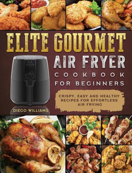 Elite Gourmet Air Fryer Cookbook For Beginners: Crispy Easy and Healthy Recipes For Effortless Air Frying