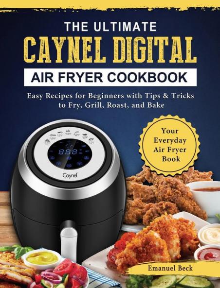 The Ultimate Caynel Digital Air Fryer Cookbook: Easy Recipes for Beginners with Tips & Tricks to Fry Grill Roast and Bake Your Everyday Air Fryer Book