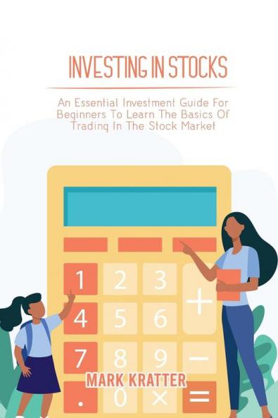 Investing in Stocks: An Essential Investment Guide For Beginners To Learn The Basics Of Trading In The Stock Market
