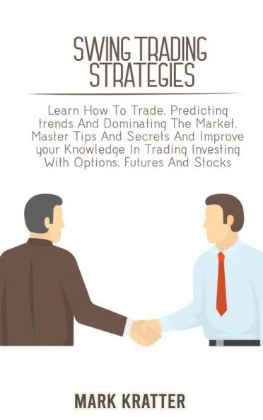 Swing Trading Strategies: Learn How To Trade Predicting trends And Dominating The Market. Master Tips And Secrets And Improve your Knowledge In Trading Investing With Options Futures And Stocks